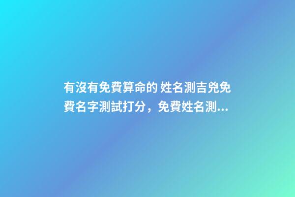有沒有免費算命的 姓名測吉兇免費名字測試打分，免費姓名測字打分